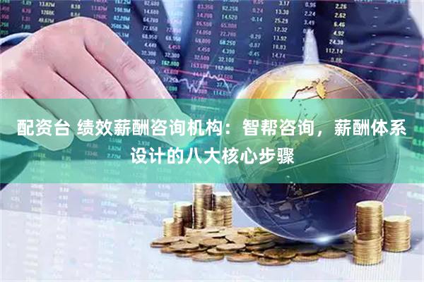 配资台 绩效薪酬咨询机构：智帮咨询，薪酬体系设计的八大核心步骤