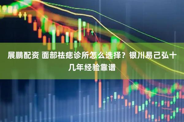 展鵬配资 面部祛痣诊所怎么选择？银川易己弘十几年经验靠谱