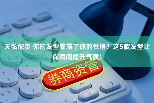 天弘配资 你的发型暴露了你的性格？这5款发型让你瞬间提升气质！