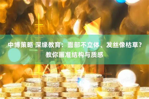 中博策略 深缘教育：面部不立体、发丝像枯草？教你画准结构与质感
