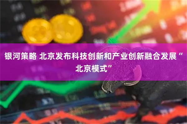 银河策略 北京发布科技创新和产业创新融合发展“北京模式”