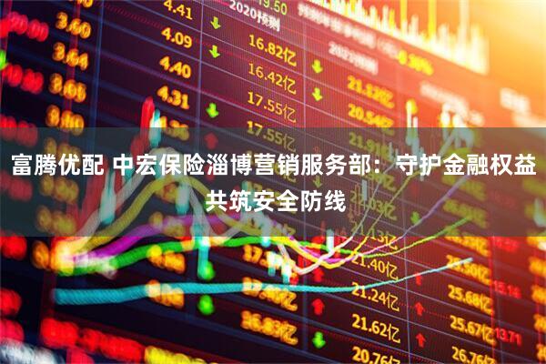 富腾优配 中宏保险淄博营销服务部：守护金融权益 共筑安全防线