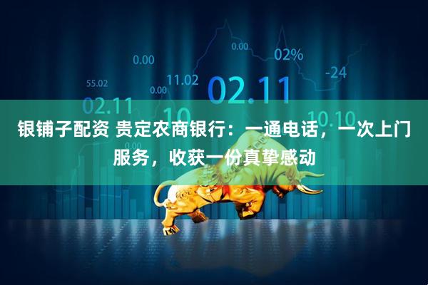 银铺子配资 贵定农商银行：一通电话，一次上门服务，收获一份真挚感动