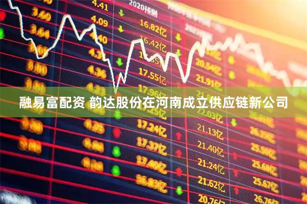 融易富配资 韵达股份在河南成立供应链新公司