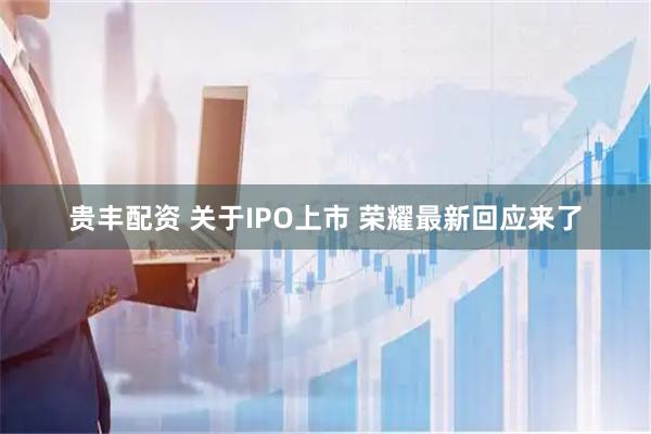 贵丰配资 关于IPO上市 荣耀最新回应来了