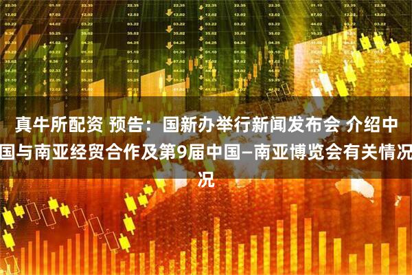 真牛所配资 预告：国新办举行新闻发布会 介绍中国与南亚经贸合作及第9届中国—南亚博览会有关情况