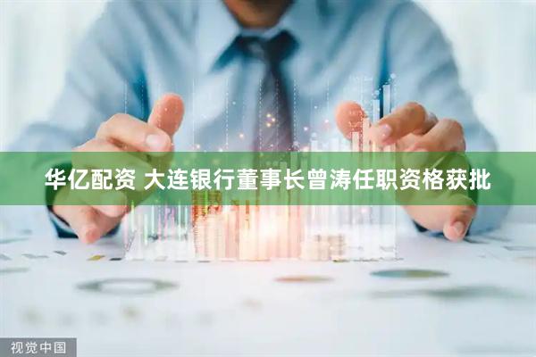 华亿配资 大连银行董事长曾涛任职资格获批