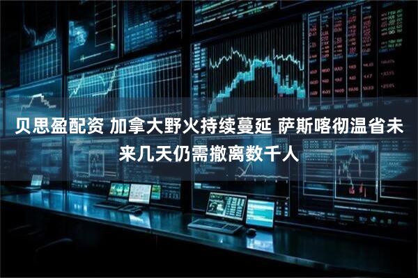 贝思盈配资 加拿大野火持续蔓延 萨斯喀彻温省未来几天仍需撤离数千人