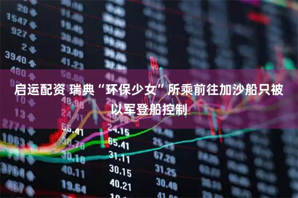 启运配资 瑞典“环保少女”所乘前往加沙船只被以军登船控制