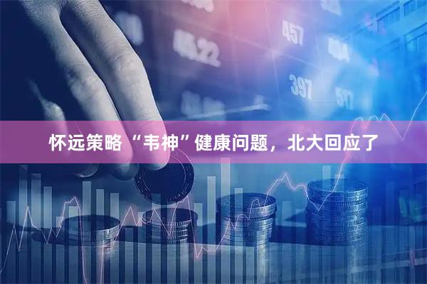 怀远策略 “韦神”健康问题，北大回应了
