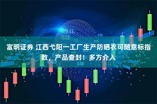 富明证券 江西弋阳一工厂生产防晒衣可随意标指数，产品查封！多方介入