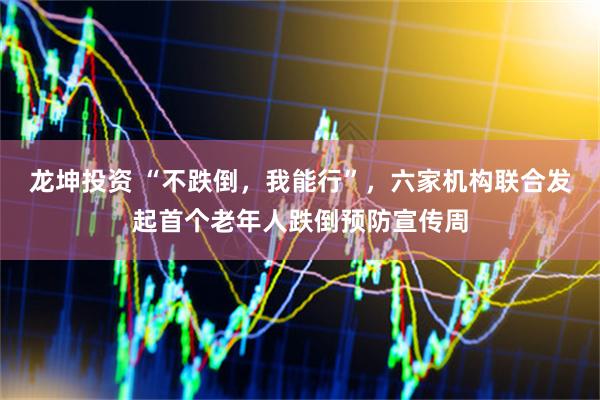 龙坤投资 “不跌倒，我能行”，六家机构联合发起首个老年人跌倒预防宣传周