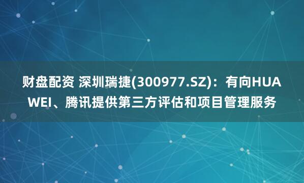 财盘配资 深圳瑞捷(300977.SZ)：有向HUAWEI、腾讯提供第三方评估和项目管理服务