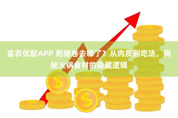 富农优配APP 肥猪卷去哪了？从肉质到吃法，揭秘火锅食材的隐藏逻辑