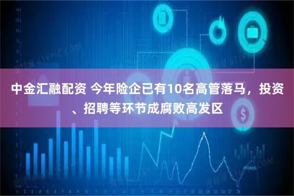 中金汇融配资 今年险企已有10名高管落马，投资、招聘等环节成腐败高发区