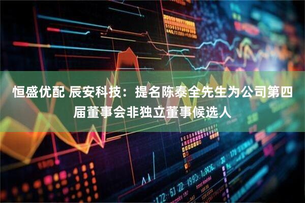 恒盛优配 辰安科技：提名陈泰全先生为公司第四届董事会非独立董事候选人