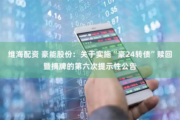 维海配资 豪能股份：关于实施“豪24转债”赎回暨摘牌的第六次提示性公告