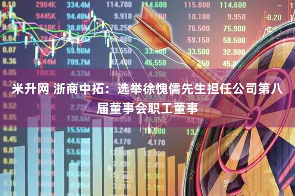 米升网 浙商中拓：选举徐愧儒先生担任公司第八届董事会职工董事