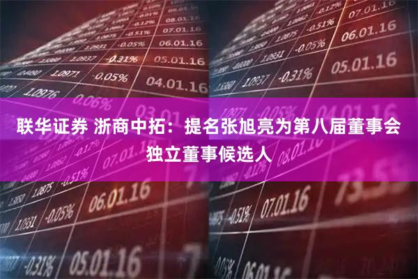 联华证券 浙商中拓：提名张旭亮为第八届董事会独立董事候选人