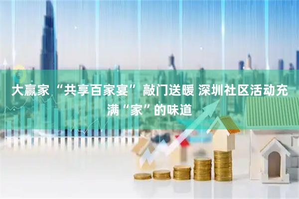 大赢家 “共享百家宴” 敲门送暖 深圳社区活动充满“家”的味道