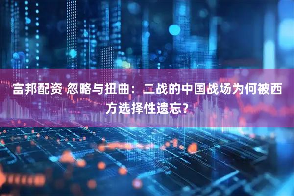 富邦配资 忽略与扭曲：二战的中国战场为何被西方选择性遗忘？