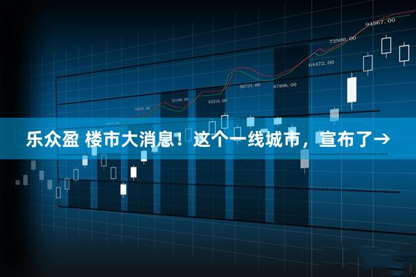 乐众盈 楼市大消息！这个一线城市，宣布了→