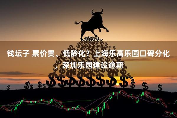 钱坛子 票价贵、低龄化？上海乐高乐园口碑分化，深圳乐园建设逾期