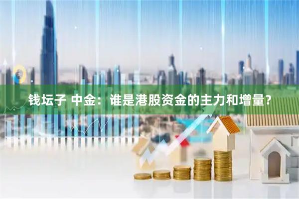 钱坛子 中金：谁是港股资金的主力和增量？