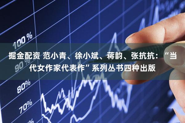 掘金配资 范小青、徐小斌、蒋韵、张抗抗：“当代女作家代表作”系列丛书四种出版
