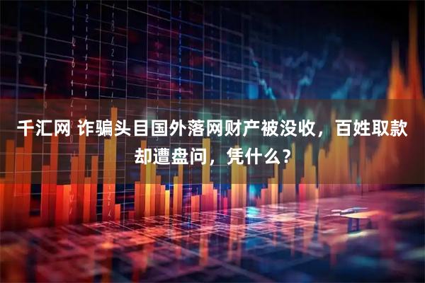 千汇网 诈骗头目国外落网财产被没收，百姓取款却遭盘问，凭什么？
