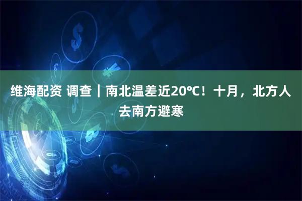维海配资 调查｜南北温差近20℃！十月，北方人去南方避寒
