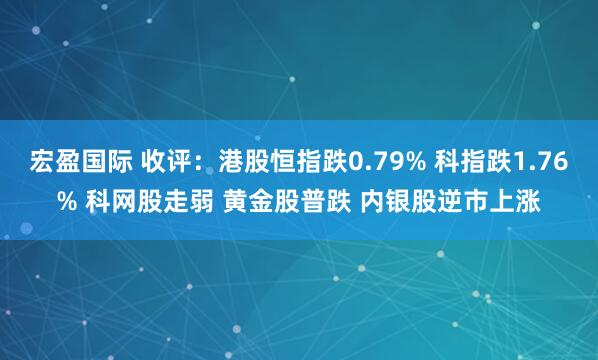 宏盈国际 收评：港股恒指跌0.79% 科指跌1.76% 科网股走弱 黄金股普跌 内银股逆市上涨