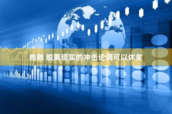 尚融 脱离现实的冲击论调可以休矣