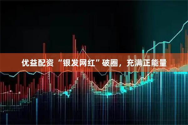 优益配资 “银发网红”破圈，充满正能量