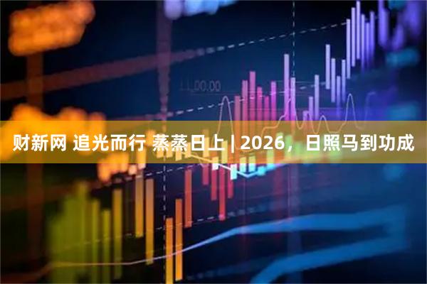 财新网 追光而行 蒸蒸日上 | 2026，日照马到功成