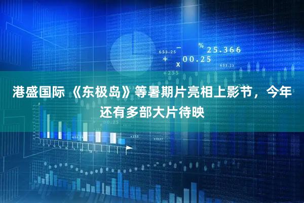 港盛国际 《东极岛》等暑期片亮相上影节，今年还有多部大片待映