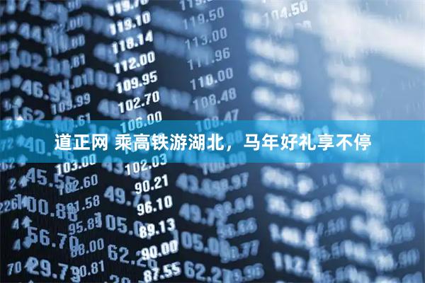道正网 乘高铁游湖北，马年好礼享不停