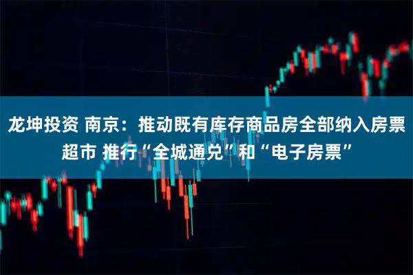 龙坤投资 南京：推动既有库存商品房全部纳入房票超市 推行“全城通兑”和“电子房票”