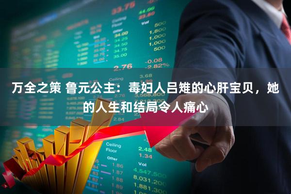 万全之策 鲁元公主：毒妇人吕雉的心肝宝贝，她的人生和结局令人痛心