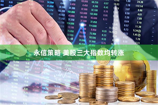 永信策略 美股三大指数均转涨