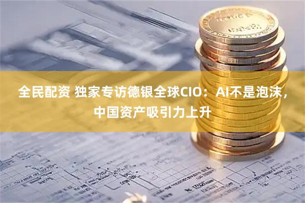 全民配资 独家专访德银全球CIO：AI不是泡沫，中国资产吸引力上升
