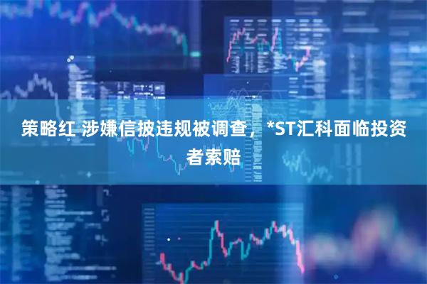 策略红 涉嫌信披违规被调查，*ST汇科面临投资者索赔