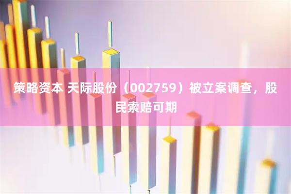 策略资本 天际股份（002759）被立案调查，股民索赔可期