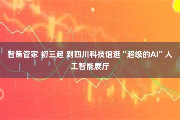 智策管家 初三起 到四川科技馆逛“超级的AI”人工智能展厅