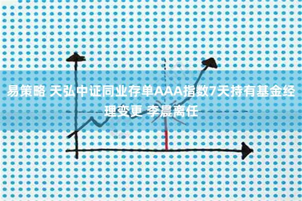 易策略 天弘中证同业存单AAA指数7天持有基金经理变更 李晨离任