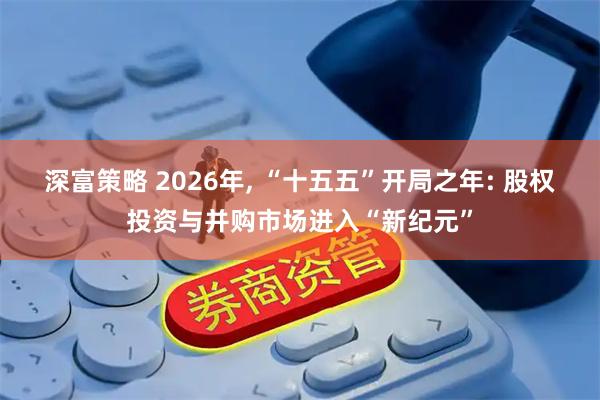 深富策略 2026年, “十五五”开局之年: 股权投资与并购市场进入“新纪元”