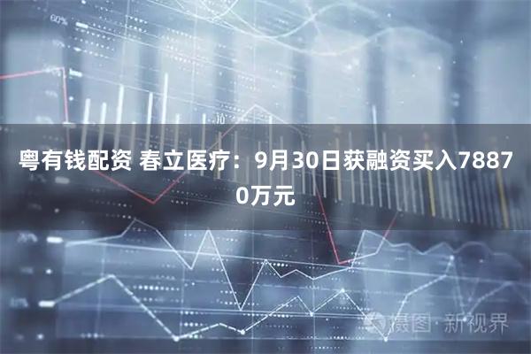 粤有钱配资 春立医疗：9月30日获融资买入78870万元