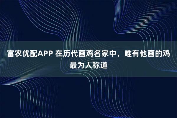 富农优配APP 在历代画鸡名家中，唯有他画的鸡最为人称道