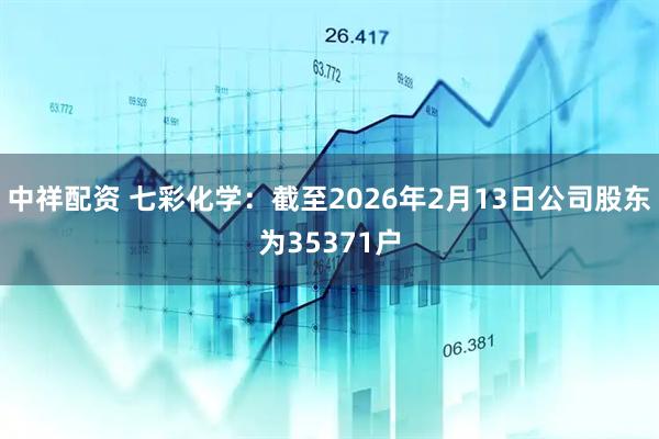 中祥配资 七彩化学：截至2026年2月13日公司股东为35371户