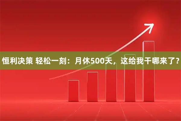 恒利决策 轻松一刻：月休500天，这给我干哪来了？